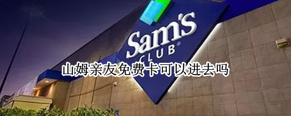 山姆亲友免费卡可以进去吗 山姆亲友卡可以自己去吗