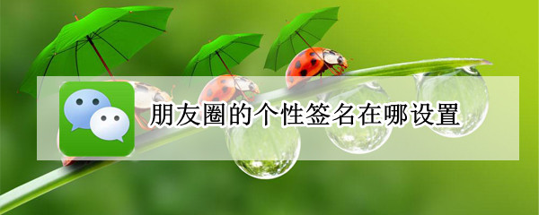 朋友圈的个性签名在哪设置 朋友圈的个性签名在哪设置呢