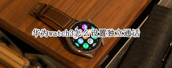 华为watch3怎么设置独立通话（华为watch3pro独立通话怎么设置）