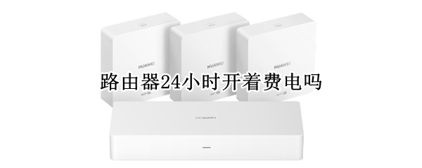 路由器24小时开着费电吗 路由器24小时开着费电吗为什么