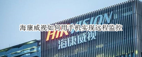 海康威视如何用手机实现远程监控（海康威视如何用手机实现远程监控连接2个设备）