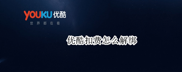 优酷扣费怎么解绑 优酷扣费怎么解绑手机号