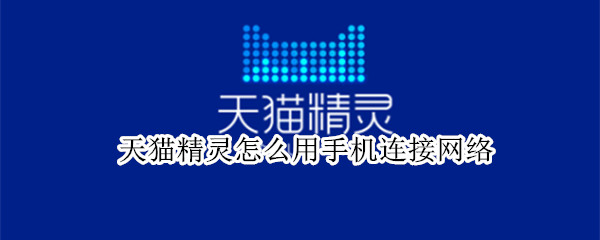 天猫精灵怎么用手机连接网络 天猫精灵怎么通过手机连接网络