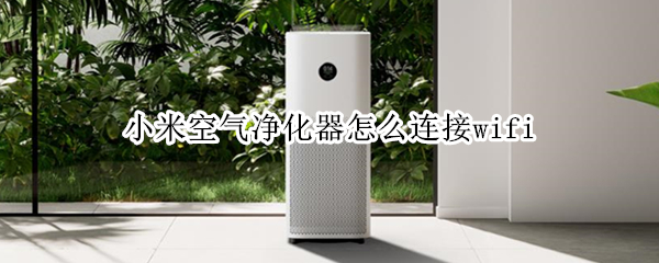 小米空气净化器怎么连接wifi 小米空气净化器怎么连接小爱同学