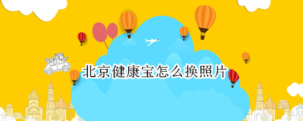 北京健康宝怎么换照片（北京健康宝怎么换照片头像?）