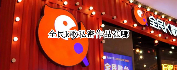全民k歌私密作品在哪（全民k歌私密作品在哪找）