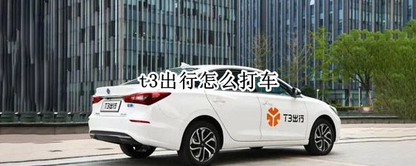 t3出行怎么打车 T3出行怎么打车更便宜