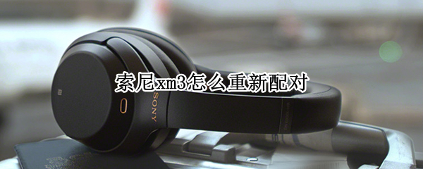 索尼xm3怎么重新配对（头戴索尼xm3怎么重新配对）