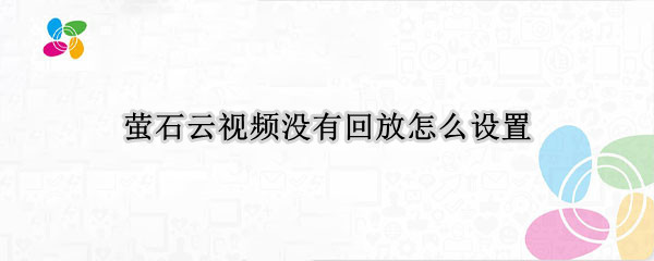 萤石云视频没有回放怎么设置（萤石云视频没有回放怎么设置的）