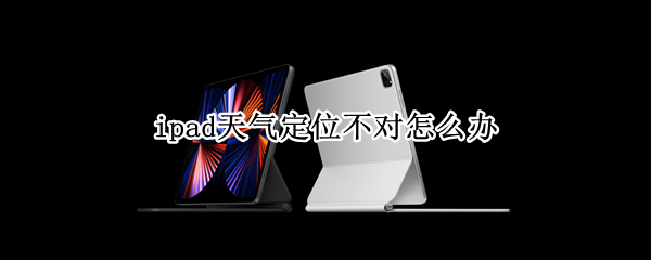 ipad天气定位不对怎么办（ipadpro天气定位不对怎么办）