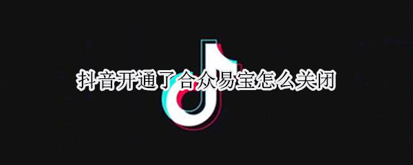 抖音开通了合众易宝怎么关闭（抖音开通了合众易宝怎么关闭免密支付）