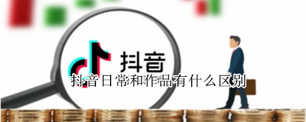 抖音日常和作品有什么区别?（抖音日常和作品有什么区别呢）