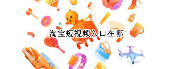 淘宝短视频入口在哪 淘宝短视频入口在哪里打开