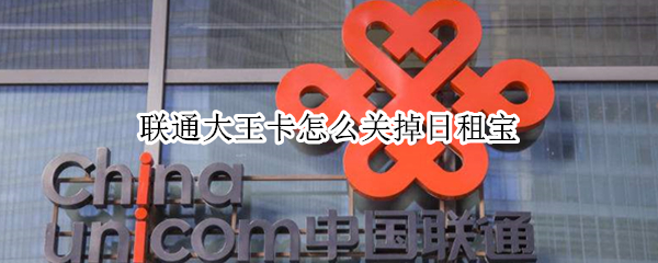 联通大王卡怎么关掉日租宝（联通大王卡怎么关掉日租宝2021）
