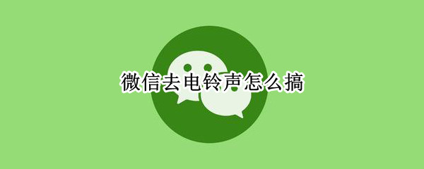 微信去电铃声怎么搞 微信去电铃声怎么设置自定义铃声