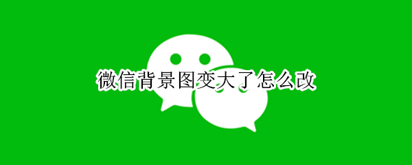 微信背景图变大了怎么改 微信背景图变大了怎么改变