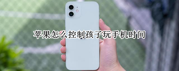 苹果怎么控制孩子玩手机时间（苹果怎么控制孩子玩手机时间呢）