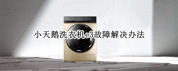 小天鹅洗衣机e3故障解决办法（小天鹅洗衣机e3故障处理）