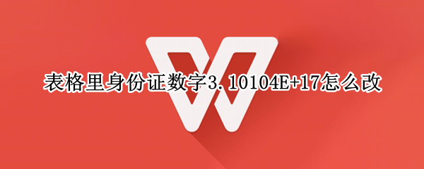 表格里身份证数字3.10104E+17怎么改（身份证号表格里变成6.1233e+17）