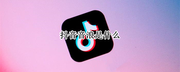 抖音音浪是什么 抖音音浪是什么意思,能换多少钱