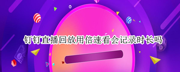 钉钉直播回放用倍速看会记录时长吗（钉钉直播看回放倍速影响时长吗）
