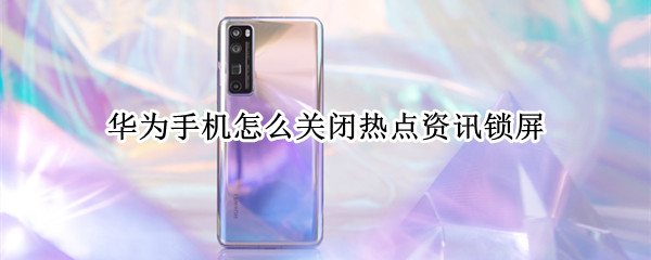 华为手机怎么关闭热点资讯锁屏（华为手机怎么关闭热点资讯锁屏界面）