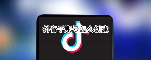抖音子账号怎么创建（抖音子账号创建后怎么登陆子账号）