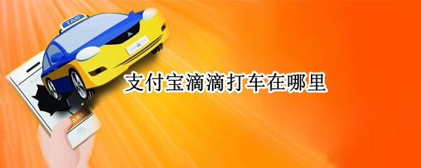 支付宝滴滴打车在哪里 支付宝滴滴打车在哪里付款
