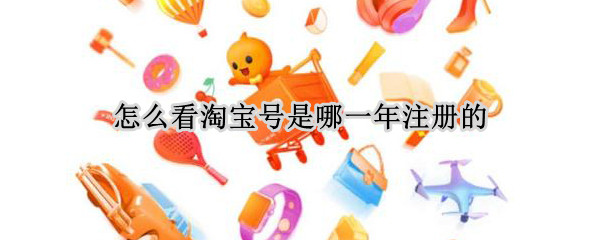 怎么看淘宝号是哪一年注册的（怎么看淘宝号是什么时候注册的）