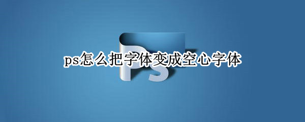 ps怎么把字体变成空心字体（ps怎么把字体变成空心字体样式）