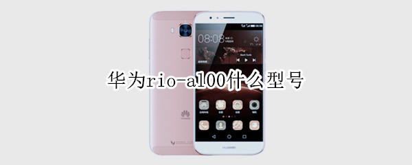华为rio-al00什么型号 华为rio-al00什么型号多少钱