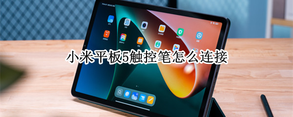 小米平板5触控笔怎么连接 小米平板5触控笔怎么连接不上