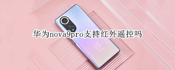华为nova9pro支持红外遥控吗 华为nova9支持红外线遥控吗