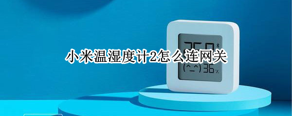 小米温湿度计2怎么连网关（小米温度湿度计2怎么连接网关）