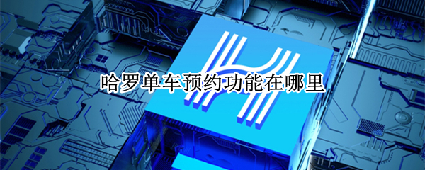 哈罗单车预约功能在哪里 哈罗单车预约功能在哪里打开