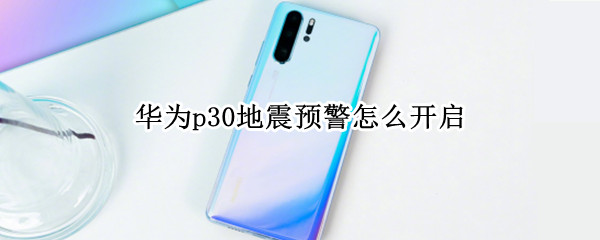 华为p30地震预警怎么开启 华为p30地震预警怎么开启不了
