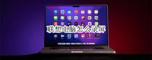 联想电脑怎么录屏 联想电脑怎么录屏幕视频带声音