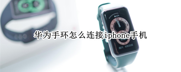 华为手环怎么连接iphone手机（华为手环怎么连接iphone手机）