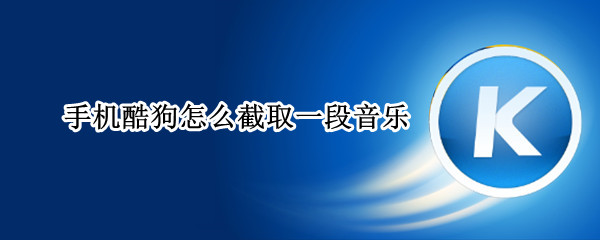 手机酷狗怎么截取一段音乐 手机酷狗音乐怎么截取一段音乐