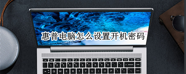 惠普电脑怎么设置开机密码（惠普电脑怎么设置开机密码和指纹）