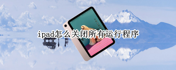 ipad怎么关闭所有运行程序 ipad如何关闭程序运行