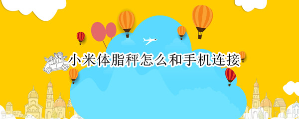 小米体脂秤怎么和手机连接（小米体脂秤如何和手机连接）