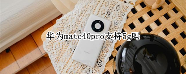 华为mate40pro支持5g吗 mate40pro支持5G