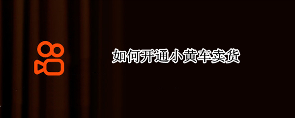 如何开通小黄车卖货（如何开通小黄车卖货 百度网盘）