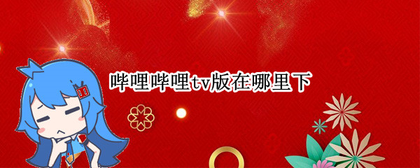 哔哩哔哩tv版在哪里下（哔哩哔哩tv版怎么搜索）