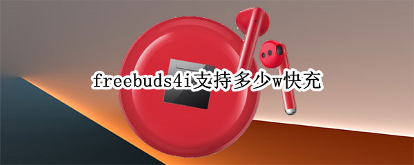 freebuds4i支持多少w快充 华为freebuds4i支持多少w快充