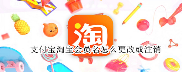 支付宝淘宝会员名怎么更改或注销 支付宝淘宝会员名怎么更改或注销掉