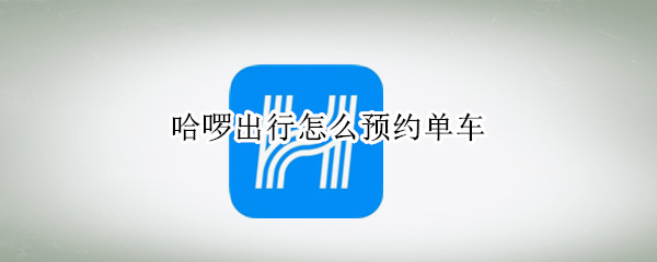 哈啰出行怎么预约单车 哈啰出行怎么预约单车车主