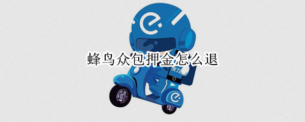 蜂鸟众包押金怎么退 蜂鸟众包押金怎么退不了