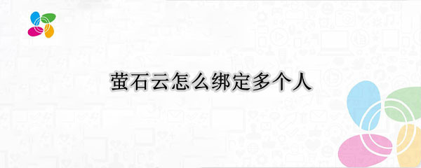 萤石云怎么绑定多个人 萤石云怎么绑定多个人登录